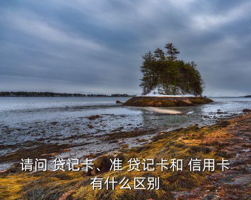 请问 贷记卡、准 贷记卡和 信用卡有什么区别