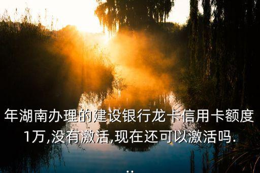 年湖南办理的建设银行龙卡信用卡额度1万,没有激活,现在还可以激活吗...