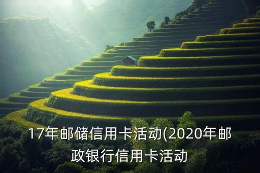 17年邮储信用卡活动(2020年邮政银行信用卡活动