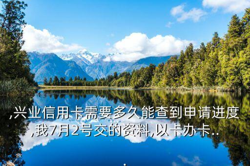 ,兴业信用卡需要多久能查到申请进度,我7月2号交的资料,以卡办卡...