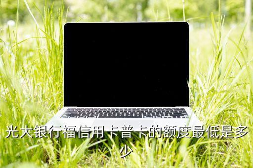 光大银行福信用卡普卡的额度最低是多少