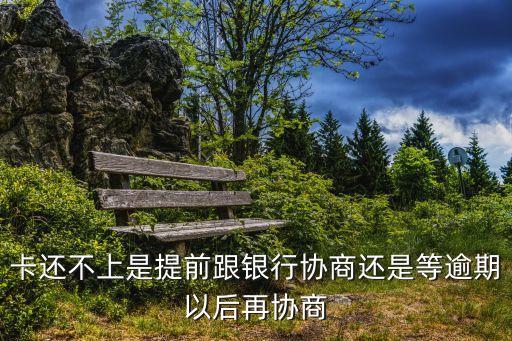 卡还不上是提前跟银行协商还是等逾期以后再协商