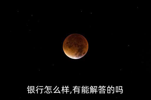 银行怎么样,有能解答的吗