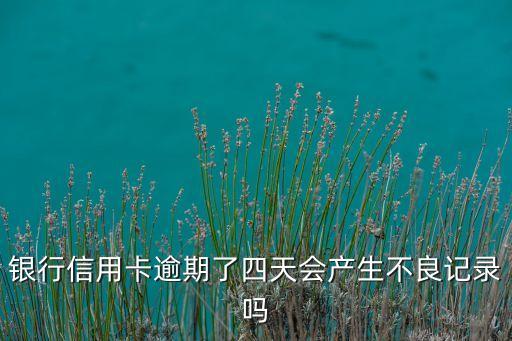 银行信用卡逾期了四天会产生不良记录吗