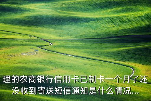 理的农商银行信用卡已制卡一个月了还没收到寄送短信通知是什么情况...