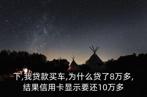 下,我贷款买车,为什么贷了8万多,结果信用卡显示要还10万多