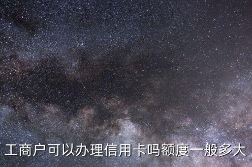 工商户可以办理信用卡吗额度一般多大