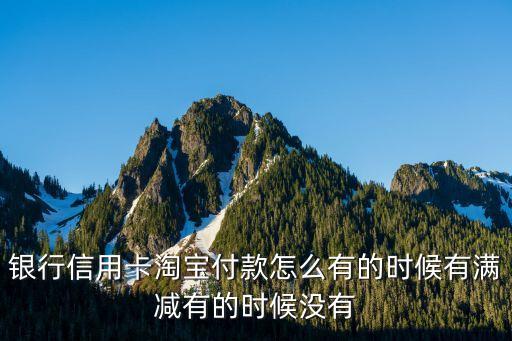 银行信用卡淘宝付款怎么有的时候有满减有的时候没有