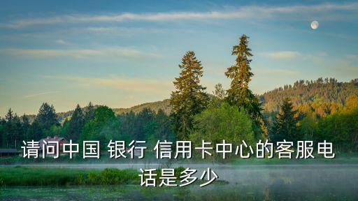 请问中国 银行 信用卡中心的客服电话是多少