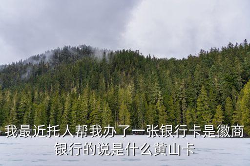 我最近托人帮我办了一张银行卡是徽商银行的说是什么黄山卡
