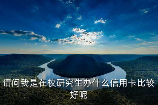 请问我是在校研究生办什么信用卡比较好呢