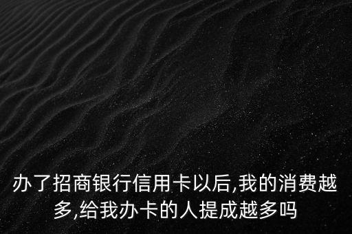 办了招商银行信用卡以后,我的消费越多,给我办卡的人提成越多吗