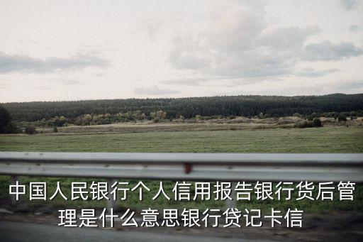 中国人民银行个人信用报告银行货后管理是什么意思银行贷记卡信