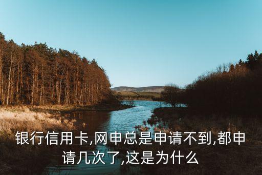 银行信用卡,网申总是申请不到,都申请几次了,这是为什么