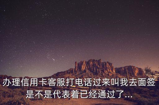 办理信用卡客服打电话过来叫我去面签是不是代表着已经通过了...
