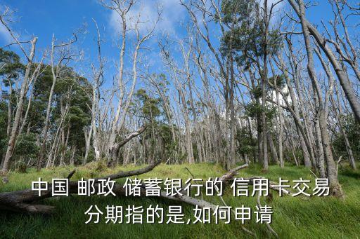 中国 邮政 储蓄银行的 信用卡交易分期指的是,如何申请