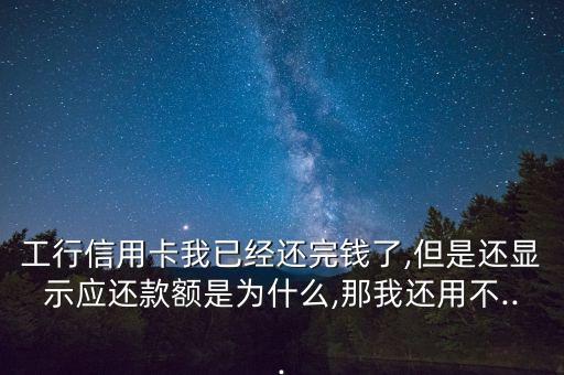 工行信用卡我已经还完钱了,但是还显示应还款额是为什么,那我还用不...