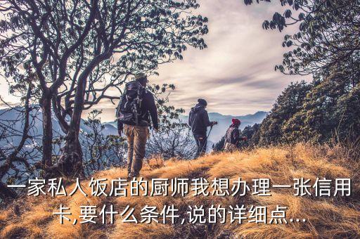 一家私人饭店的厨师我想办理一张信用卡,要什么条件,说的详细点...