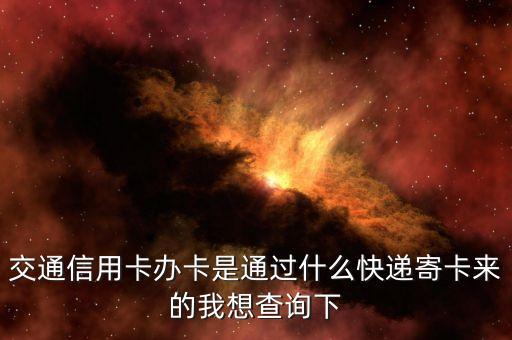 交通信用卡办卡是通过什么快递寄卡来的我想查询下