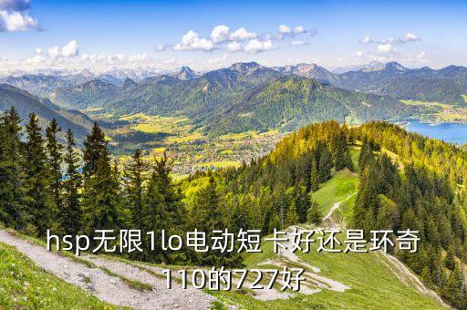 hsp无限1lo电动短卡好还是环奇110的727好