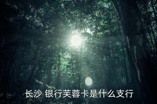  长沙 银行芙蓉卡是什么支行