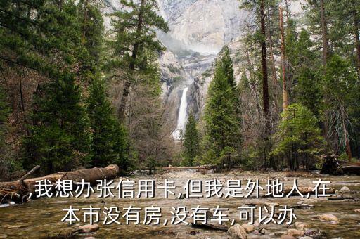 ,我想办张信用卡,但我是外地人,在本市没有房,没有车,可以办