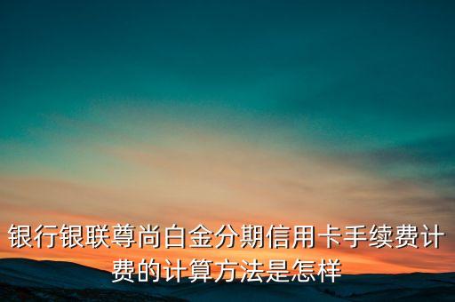 银行银联尊尚白金分期信用卡手续费计费的计算方法是怎样