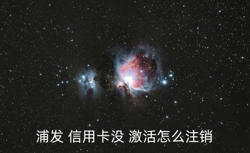 浦发银行信用卡办理不激活,首次办理浦发银行信用卡激活必须去网点吗