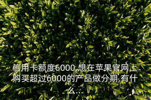 信用卡额度6000,想在苹果官网上购买超过6000的产品做分期,有什么...
