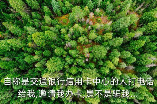 自称是交通银行信用卡中心的人打电话给我,邀请我办卡,是不是骗我...