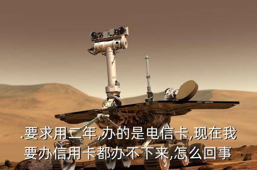 .要求用二年,办的是电信卡,现在我要办信用卡都办不下来,怎么回事