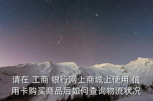 请在 工商 银行网上商城上使用 信用卡购买商品后如何查询物流状况