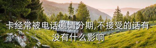 卡经常被电话邀请分期,不接受的话有没有什么影响