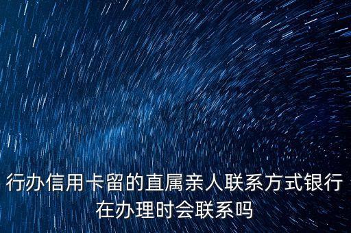 行办信用卡留的直属亲人联系方式银行在办理时会联系吗