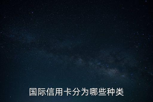 国际信用卡指什么，国际信用卡的种类有哪些