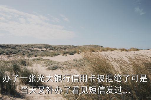 办了一张光大银行信用卡被拒绝了可是当天又补办了看见短信发过...