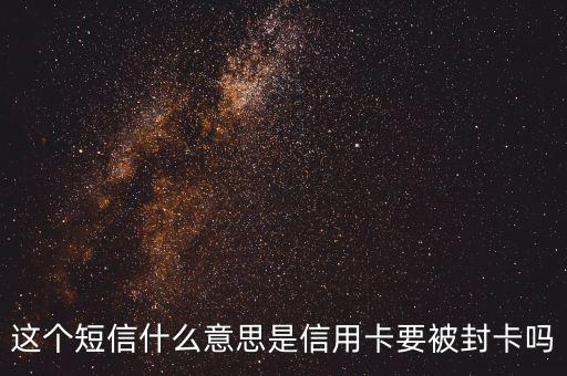 这个短信什么意思是信用卡要被封卡吗