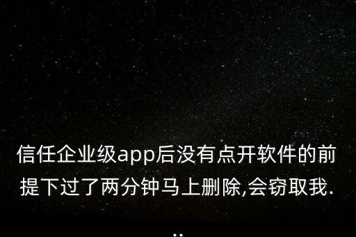 信任企业级app后没有点开软件的前提下过了两分钟马上删除,会窃取我...