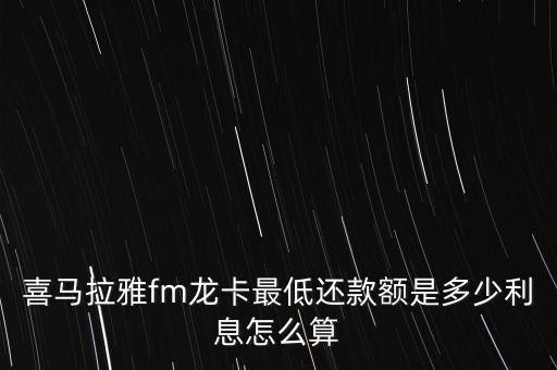 喜马拉雅fm龙卡最低还款额是多少利息怎么算