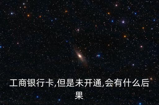 工商银行卡,但是未开通,会有什么后果