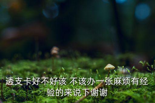 透支卡好不好该 不该办一张麻烦有经验的来说下谢谢