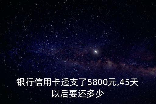 银行信用卡透支了5800元,45天以后要还多少