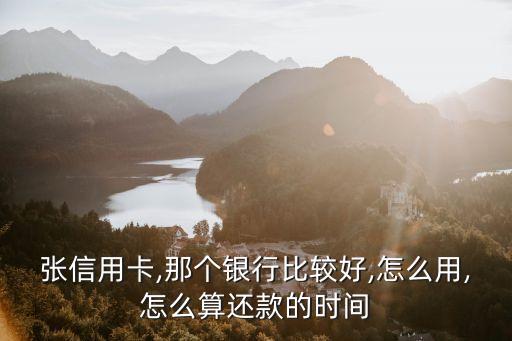 张信用卡,那个银行比较好,怎么用,怎么算还款的时间