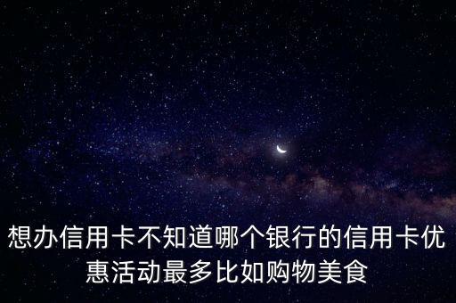 想办信用卡不知道哪个银行的信用卡优惠活动最多比如购物美食