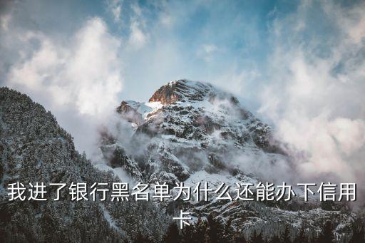 我进了银行黑名单为什么还能办下信用卡
