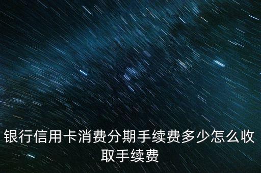 银行信用卡消费分期手续费多少怎么收取手续费
