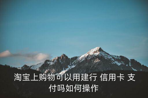  淘宝上购物可以用建行 信用卡 支付吗如何操作
