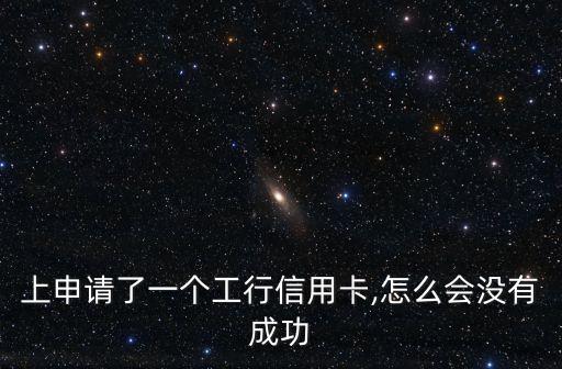 上申请了一个工行信用卡,怎么会没有成功