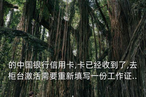 的中国银行信用卡,卡已经收到了,去柜台激活需要重新填写一份工作证...