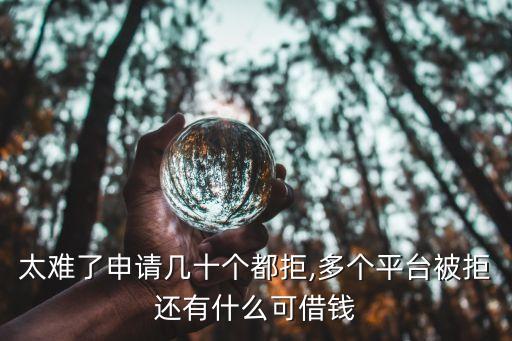 太难了申请几十个都拒,多个平台被拒还有什么可借钱